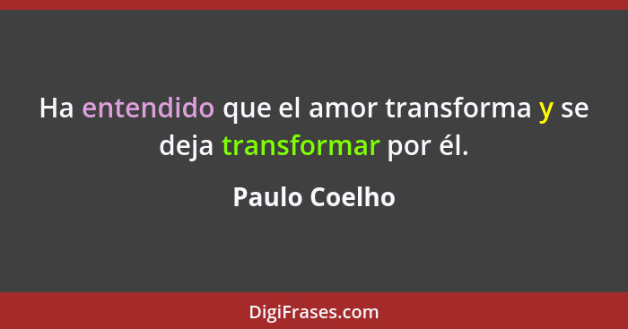 Ha entendido que el amor transforma y se deja transformar por él.... - Paulo Coelho