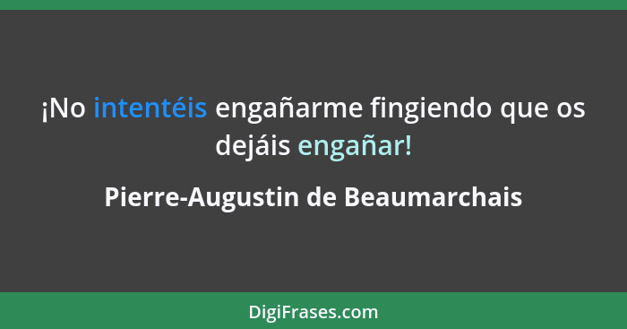 ¡No intentéis engañarme fingiendo que os dejáis engañar!... - Pierre-Augustin de Beaumarchais