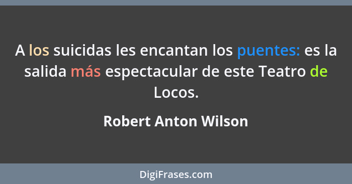 A los suicidas les encantan los puentes: es la salida más espectacular de este Teatro de Locos.... - Robert Anton Wilson