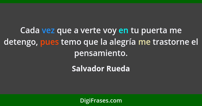 Cada vez que a verte voy en tu puerta me detengo, pues temo que la alegría me trastorne el pensamiento.... - Salvador Rueda
