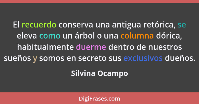 El recuerdo conserva una antigua retórica, se eleva como un árbol o una columna dórica, habitualmente duerme dentro de nuestros sueño... - Silvina Ocampo