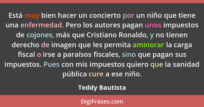 Está muy bien hacer un concierto por un niño que tiene una enfermedad. Pero los autores pagan unos impuestos de cojones, más que Cris... - Teddy Bautista