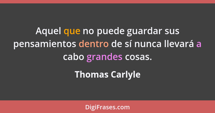 Aquel que no puede guardar sus pensamientos dentro de sí nunca llevará a cabo grandes cosas.... - Thomas Carlyle