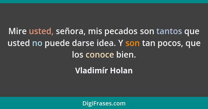 Mire usted, señora, mis pecados son tantos que usted no puede darse idea. Y son tan pocos, que los conoce bien.... - Vladimír Holan