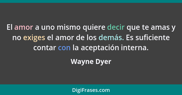 El amor a uno mismo quiere decir que te amas y no exiges el amor de los demás. Es suficiente contar con la aceptación interna.... - Wayne Dyer