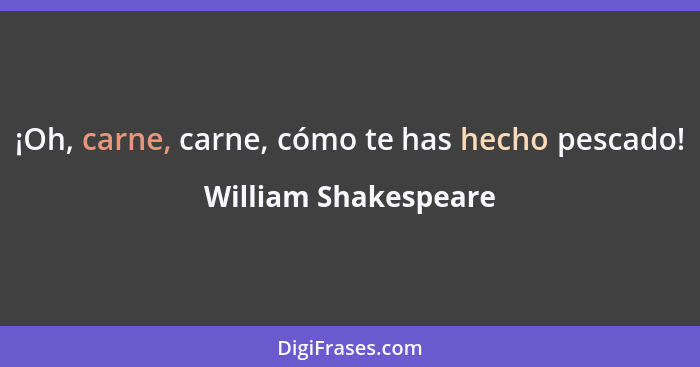 ¡Oh, carne, carne, cómo te has hecho pescado!... - William Shakespeare