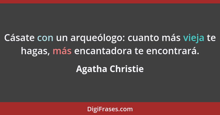 Cásate con un arqueólogo: cuanto más vieja te hagas, más encantadora te encontrará.... - Agatha Christie
