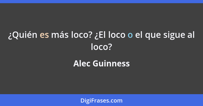 ¿Quién es más loco? ¿El loco o el que sigue al loco?... - Alec Guinness