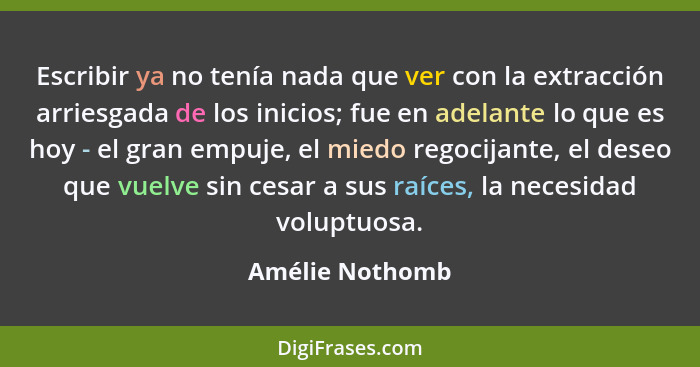 Escribir ya no tenía nada que ver con la extracción arriesgada de los inicios; fue en adelante lo que es hoy - el gran empuje, el mie... - Amélie Nothomb