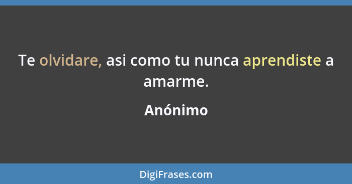 Te olvidare, asi como tu nunca aprendiste a amarme.... - Anónimo