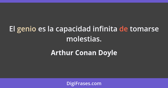 El genio es la capacidad infinita de tomarse molestias.... - Arthur Conan Doyle