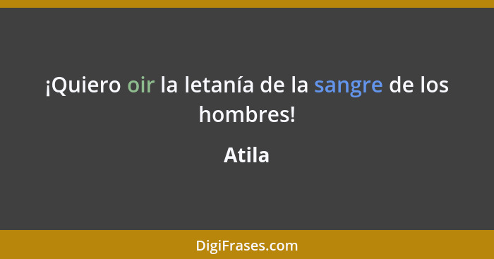 ¡Quiero oir la letanía de la sangre de los hombres!... - Atila