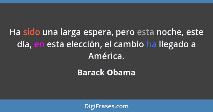 Ha sido una larga espera, pero esta noche, este día, en esta elección, el cambio ha llegado a América.... - Barack Obama