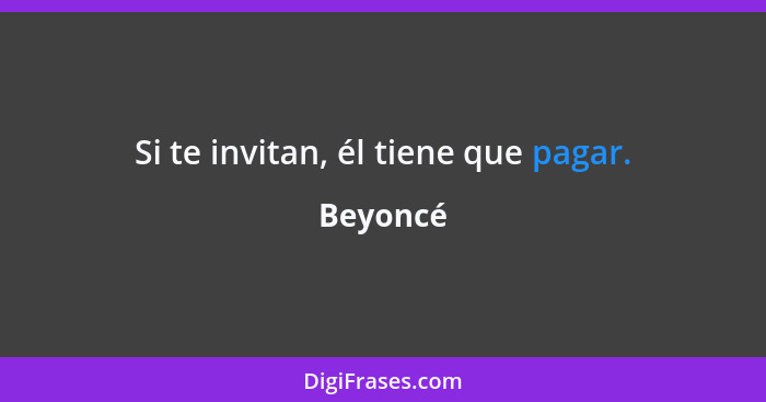 Si te invitan, él tiene que pagar.... - Beyoncé