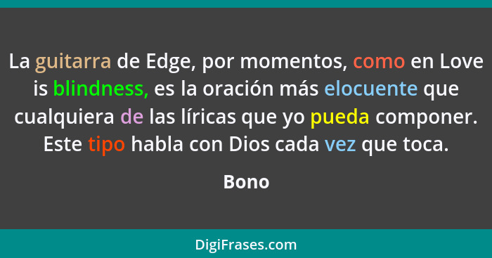La guitarra de Edge, por momentos, como en Love is blindness, es la oración más elocuente que cualquiera de las líricas que yo pueda componer.... - Bono
