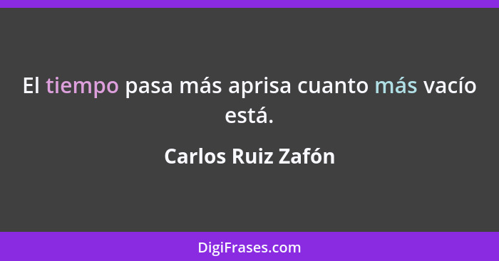 El tiempo pasa más aprisa cuanto más vacío está.... - Carlos Ruiz Zafón