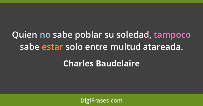 Quien no sabe poblar su soledad, tampoco sabe estar solo entre multud atareada.... - Charles Baudelaire