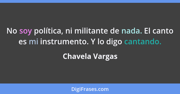 No soy política, ni militante de nada. El canto es mi instrumento. Y lo digo cantando.... - Chavela Vargas