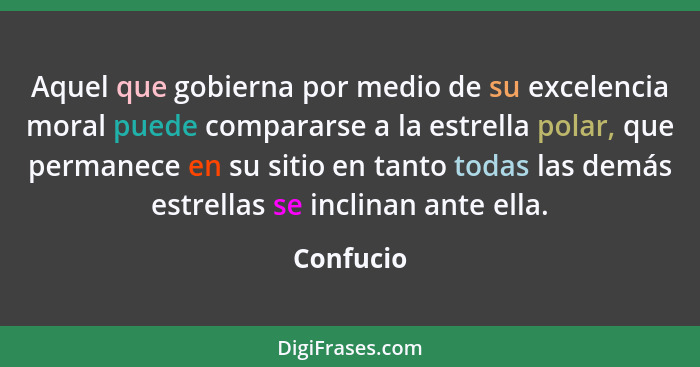 Aquel que gobierna por medio de su excelencia moral puede compararse a la estrella polar, que permanece en su sitio en tanto todas las demá... - Confucio