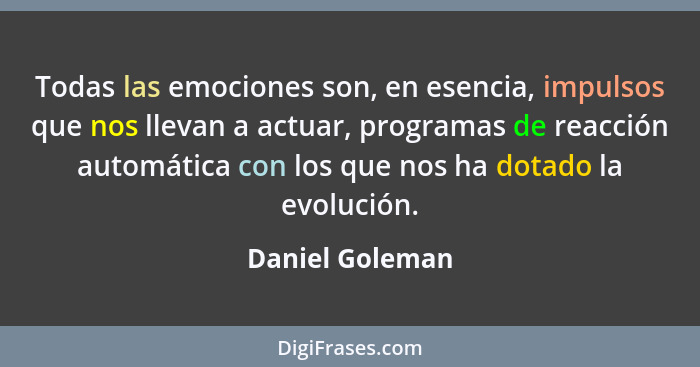 Todas las emociones son, en esencia, impulsos que nos llevan a actuar, programas de reacción automática con los que nos ha dotado la... - Daniel Goleman