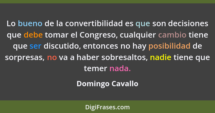 Lo bueno de la convertibilidad es que son decisiones que debe tomar el Congreso, cualquier cambio tiene que ser discutido, entonces... - Domingo Cavallo