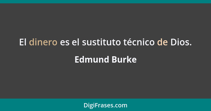 El dinero es el sustituto técnico de Dios.... - Edmund Burke