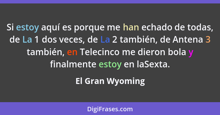 Si estoy aquí es porque me han echado de todas, de La 1 dos veces, de La 2 también, de Antena 3 también, en Telecinco me dieron bola... - El Gran Wyoming