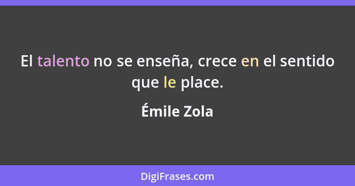 El talento no se enseña, crece en el sentido que le place.... - Émile Zola