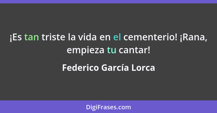 ¡Es tan triste la vida en el cementerio! ¡Rana, empieza tu cantar!... - Federico García Lorca