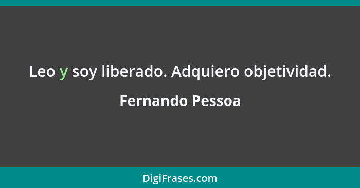 Leo y soy liberado. Adquiero objetividad.... - Fernando Pessoa