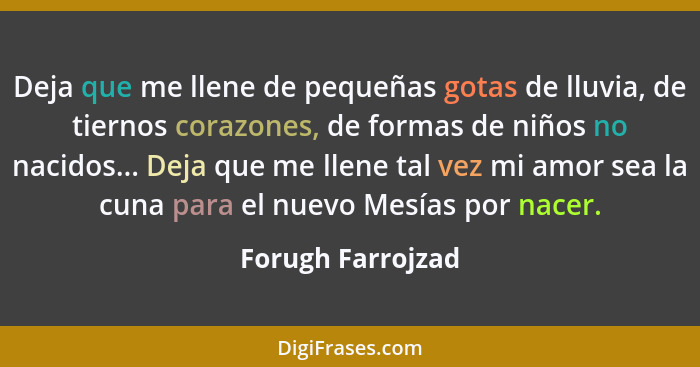 Deja que me llene de pequeñas gotas de lluvia, de tiernos corazones, de formas de niños no nacidos... Deja que me llene tal vez mi... - Forugh Farrojzad