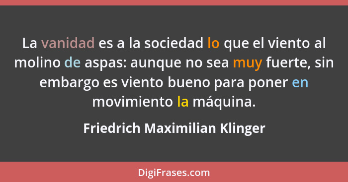 La vanidad es a la sociedad lo que el viento al molino de aspas: aunque no sea muy fuerte, sin embargo es viento bueno... - Friedrich Maximilian Klinger