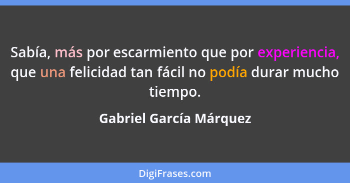 Sabía, más por escarmiento que por experiencia, que una felicidad tan fácil no podía durar mucho tiempo.... - Gabriel García Márquez