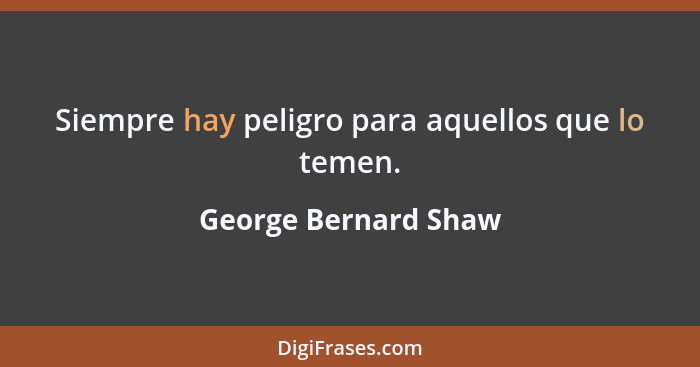 Siempre hay peligro para aquellos que lo temen.... - George Bernard Shaw