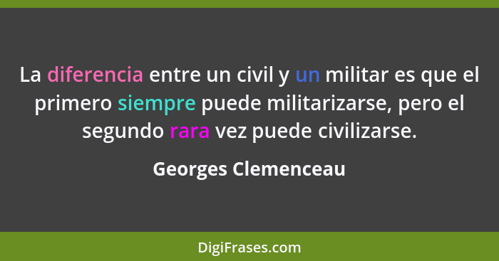 La diferencia entre un civil y un militar es que el primero siempre puede militarizarse, pero el segundo rara vez puede civilizar... - Georges Clemenceau