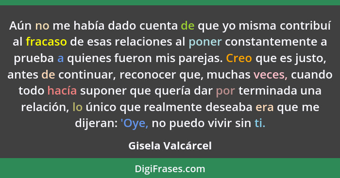 Aún no me había dado cuenta de que yo misma contribuí al fracaso de esas relaciones al poner constantemente a prueba a quienes fuer... - Gisela Valcárcel