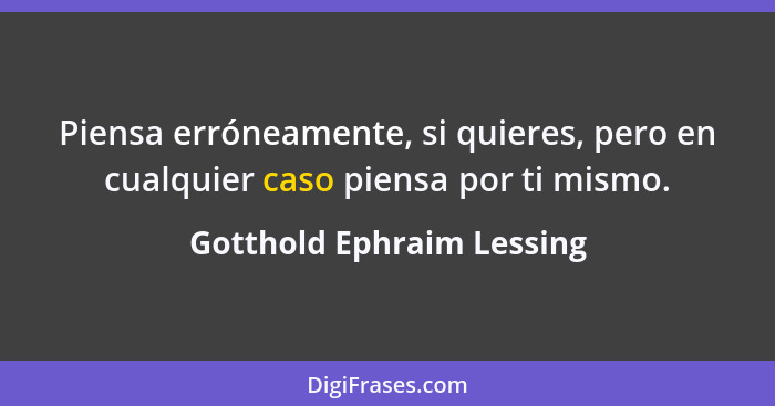 Piensa erróneamente, si quieres, pero en cualquier caso piensa por ti mismo.... - Gotthold Ephraim Lessing