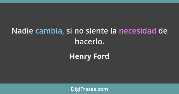 Nadie cambia, si no siente la necesidad de hacerlo.... - Henry Ford