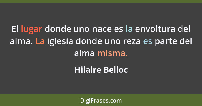 El lugar donde uno nace es la envoltura del alma. La iglesia donde uno reza es parte del alma misma.... - Hilaire Belloc