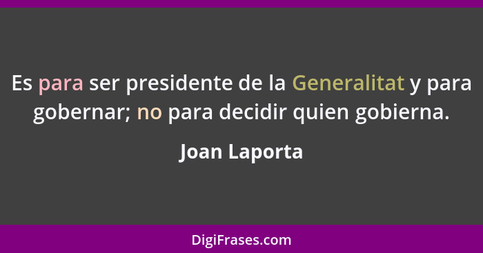 Es para ser presidente de la Generalitat y para gobernar; no para decidir quien gobierna.... - Joan Laporta