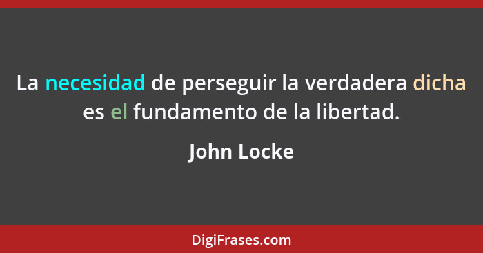 La necesidad de perseguir la verdadera dicha es el fundamento de la libertad.... - John Locke