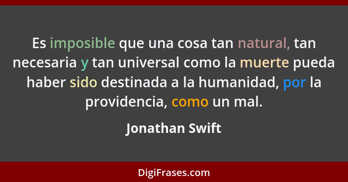 Es imposible que una cosa tan natural, tan necesaria y tan universal como la muerte pueda haber sido destinada a la humanidad, por la... - Jonathan Swift