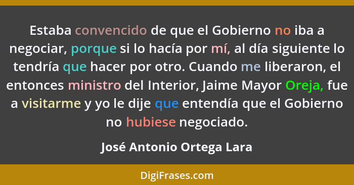 Estaba convencido de que el Gobierno no iba a negociar, porque si lo hacía por mí, al día siguiente lo tendría que hacer po... - José Antonio Ortega Lara