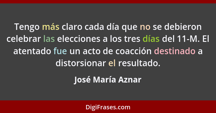 Tengo más claro cada día que no se debieron celebrar las elecciones a los tres días del 11-M. El atentado fue un acto de coacción d... - José María Aznar