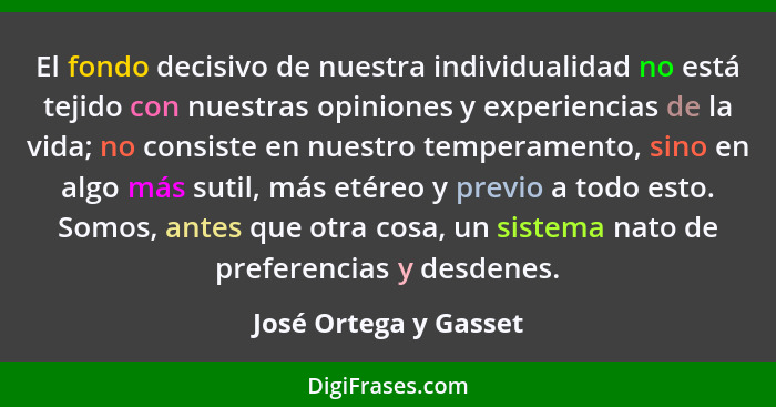 El fondo decisivo de nuestra individualidad no está tejido con nuestras opiniones y experiencias de la vida; no consiste en nue... - José Ortega y Gasset