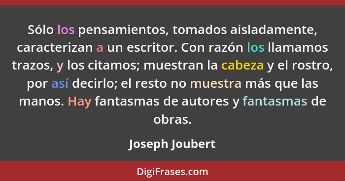 Sólo los pensamientos, tomados aisladamente, caracterizan a un escritor. Con razón los llamamos trazos, y los citamos; muestran la ca... - Joseph Joubert