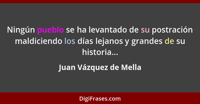 Ningún pueblo se ha levantado de su postración maldiciendo los días lejanos y grandes de su historia...... - Juan Vázquez de Mella