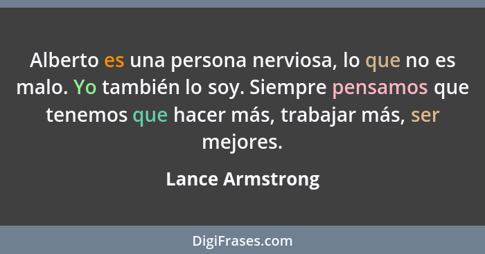 Alberto es una persona nerviosa, lo que no es malo. Yo también lo soy. Siempre pensamos que tenemos que hacer más, trabajar más, ser... - Lance Armstrong