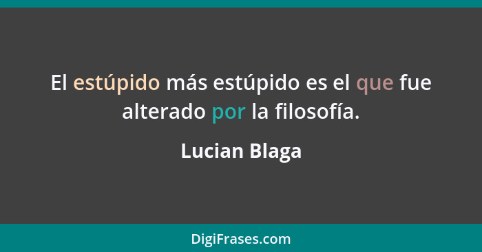 El estúpido más estúpido es el que fue alterado por la filosofía.... - Lucian Blaga