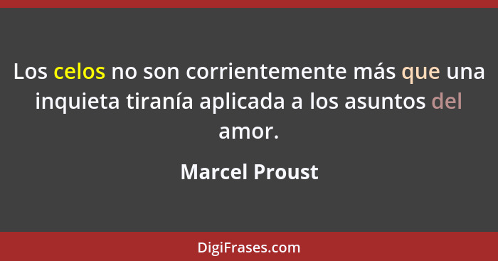 Los celos no son corrientemente más que una inquieta tiranía aplicada a los asuntos del amor.... - Marcel Proust